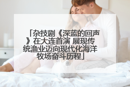 杂技剧《深蓝的回声》在大连首演 展现传统渔业迈向现代化海洋牧场奋斗历程