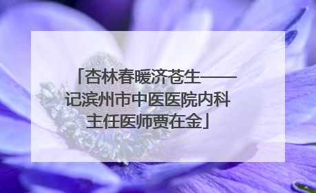 杏林春暖济苍生——记滨州市中医医院内科主任医师贾在金