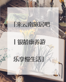 来云南旅居吧丨银龄康养游 乐享慢生活