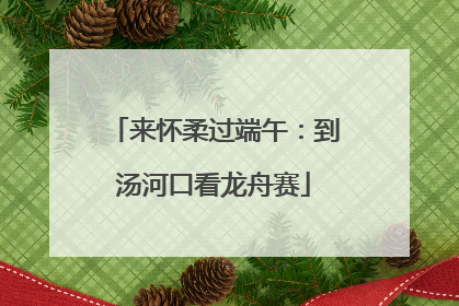 来怀柔过端午：到汤河口看龙舟赛