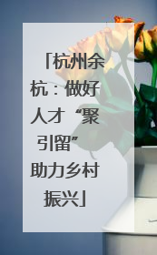 杭州余杭：做好人才“聚引留” 助力乡村振兴