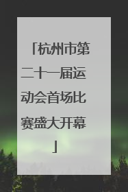 杭州市第二十一届运动会首场比赛盛大开幕