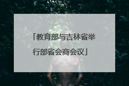 教育部与吉林省举行部省会商会议