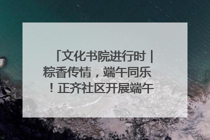 文化书院进行时｜粽香传情，端午同乐！正齐社区开展端午包粽子大赛