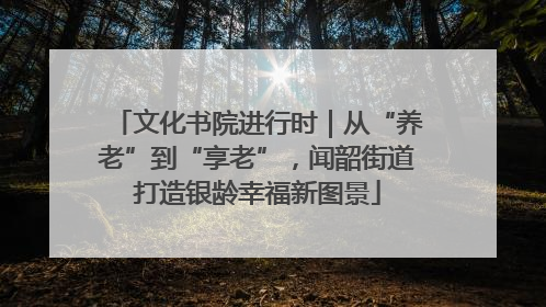 文化书院进行时｜从“养老”到“享老”，闻韶街道打造银龄幸福新图景