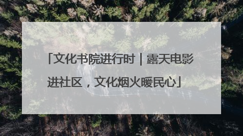 文化书院进行时｜露天电影进社区，文化烟火暖民心