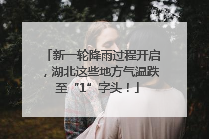 新一轮降雨过程开启，湖北这些地方气温跌至“1”字头！