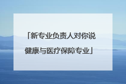 新专业负责人对你说 健康与医疗保障专业