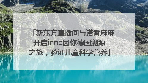 新东方直播间与诺香麻麻开启inne因你德国溯源之旅，验证儿童科学营养