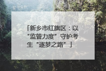 新乡市红旗区：以“监管力度”守护考生“逐梦之路”