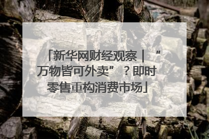 新华网财经观察｜“万物皆可外卖”？即时零售重构消费市场
