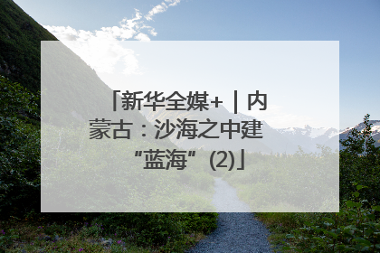 新华全媒+｜内蒙古：沙海之中建“蓝海”(2)