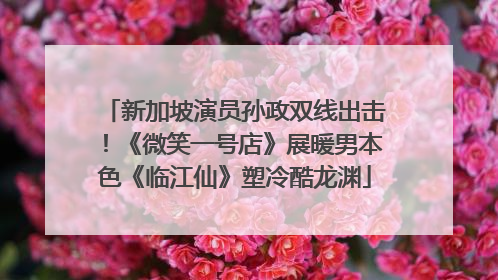 新加坡演员孙政双线出击！《微笑一号店》展暖男本色《临江仙》塑冷酷龙渊
