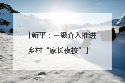 新平：三级介入推进乡村“家长夜校”
