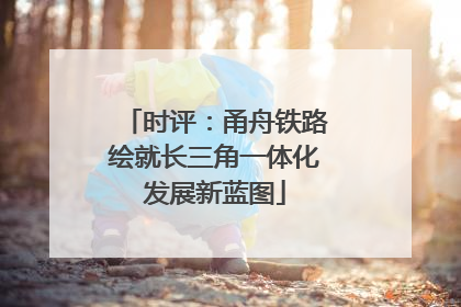 时评：甬舟铁路绘就长三角一体化发展新蓝图