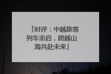时评：中越旅客列车重启，跨越山海共赴未来