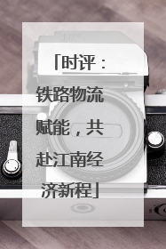 时评：铁路物流赋能，共赴江南经济新程