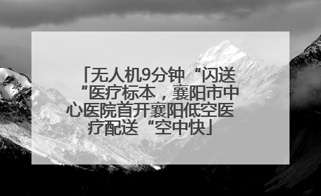 无人机9分钟“闪送“医疗标本，襄阳市中心医院首开襄阳低空医疗配送“空中快