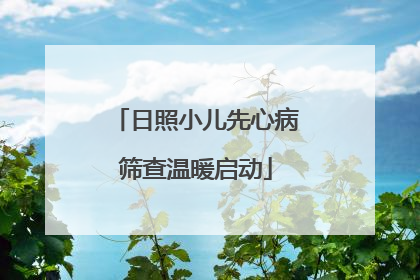日照小儿先心病筛查温暖启动