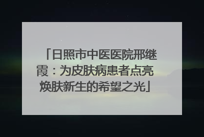 日照市中医医院邢继霞：为皮肤病患者点亮焕肤新生的希望之光