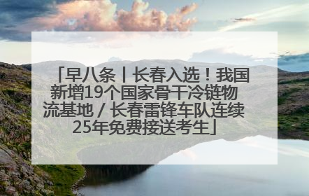 早八条丨长春入选！我国新增19个国家骨干冷链物流基地／长春雷锋车队连续25年免费接送考生