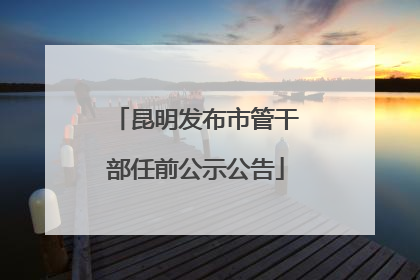昆明发布市管干部任前公示公告