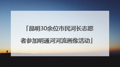昆明30余位市民河长志愿者参加明通河河流画像活动
