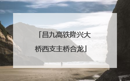 昌九高铁隆兴大桥西支主桥合龙
