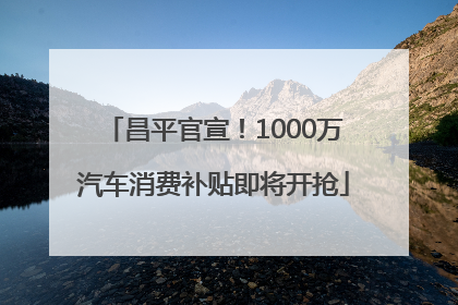 昌平官宣！1000万汽车消费补贴即将开抢