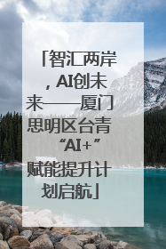 智汇两岸，AI创未来——厦门思明区台青“AI+”赋能提升计划启航