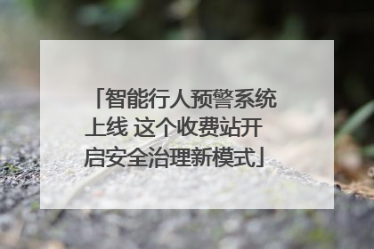 智能行人预警系统上线 这个收费站开启安全治理新模式