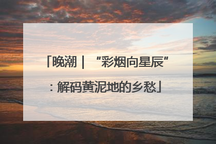 晚潮｜“彩烟向星辰”：解码黄泥地的乡愁