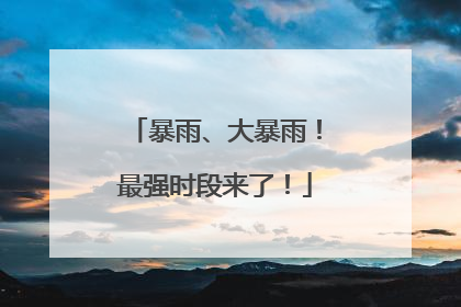 暴雨、大暴雨！最强时段来了！