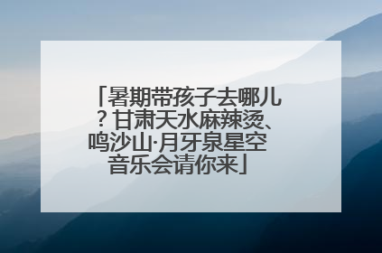 暑期带孩子去哪儿？甘肃天水麻辣烫、鸣沙山·月牙泉星空音乐会请你来