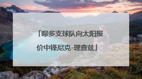 曝多支球队向太阳报价中锋尼克-理查兹