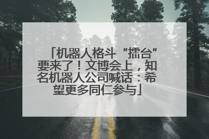 机器人格斗“擂台”要来了！文博会上，知名机器人公司喊话：希望更多同仁参与