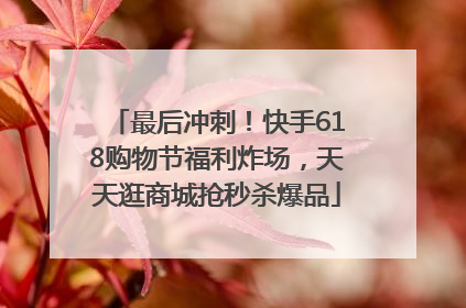 最后冲刺！快手618购物节福利炸场，天天逛商城抢秒杀爆品