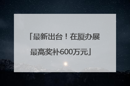 最新出台！在厦办展最高奖补600万元