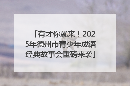有才你就来！2025年德州市青少年成语经典故事会重磅来袭