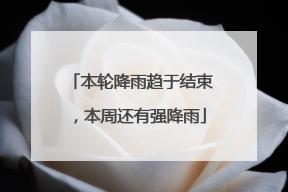 本轮降雨趋于结束，本周还有强降雨