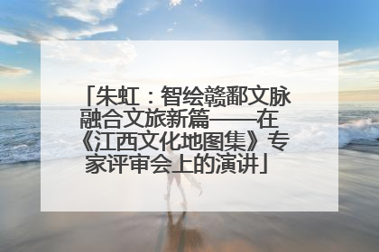 朱虹：智绘赣鄱文脉 融合文旅新篇——在《江西文化地图集》专家评审会上的演讲
