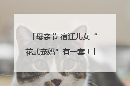 母亲节 宿迁儿女“花式宠妈”有一套！