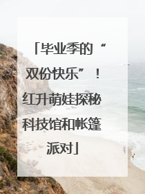 毕业季的“双份快乐”！红升萌娃探秘科技馆和帐篷派对