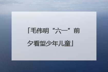 毛伟明“六一”前夕看望少年儿童