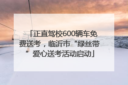 正直驾校600辆车免费送考，临沂市“绿丝带”爱心送考活动启动