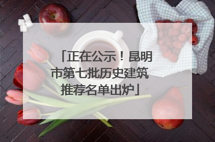 正在公示！昆明市第七批历史建筑推荐名单出炉