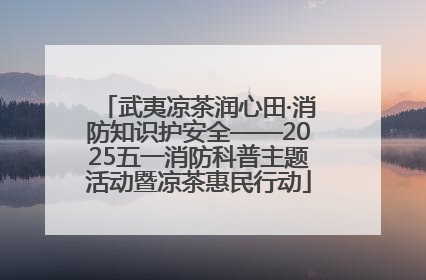 武夷凉茶润心田·消防知识护安全——2025五一消防科普主题活动暨凉茶惠民行动