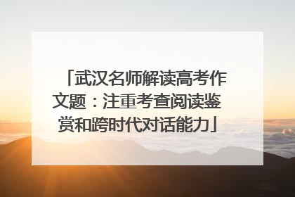武汉名师解读高考作文题：注重考查阅读鉴赏和跨时代对话能力