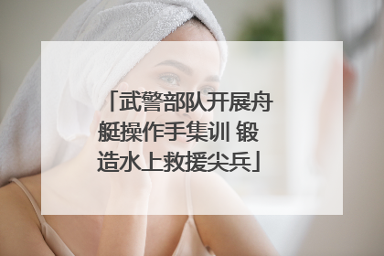 武警部队开展舟艇操作手集训 锻造水上救援尖兵