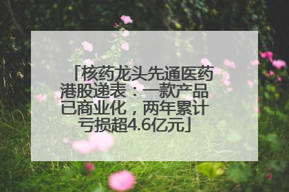 核药龙头先通医药港股递表：一款产品已商业化，两年累计亏损超4.6亿元